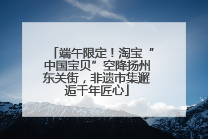端午限定！淘宝“中国宝贝”空降扬州东关街，非遗市集邂逅千年匠心