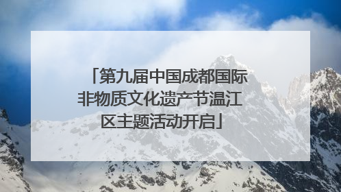 第九届中国成都国际非物质文化遗产节温江区主题活动开启