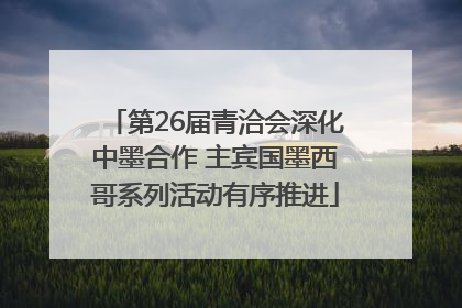 第26届青洽会深化中墨合作 主宾国墨西哥系列活动有序推进