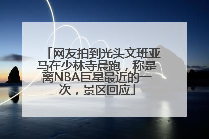 网友拍到光头文班亚马在少林寺晨跑，称是离NBA巨星最近的一次，景区回应