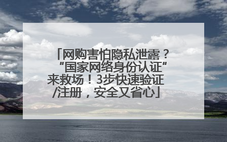 网购害怕隐私泄露？“国家网络身份认证”来救场！3步快速验证/注册，安全又省心