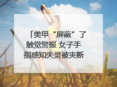 美甲“屏蔽”了触觉警报 女子手指感知失灵被夹断｜健康冷知识