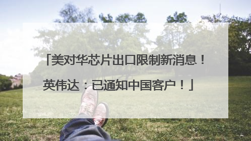 美对华芯片出口限制新消息！英伟达：已通知中国客户！