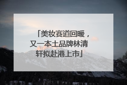 美妆赛道回暖，又一本土品牌林清轩拟赴港上市