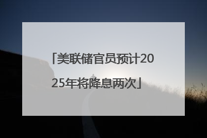 美联储官员预计2025年将降息两次