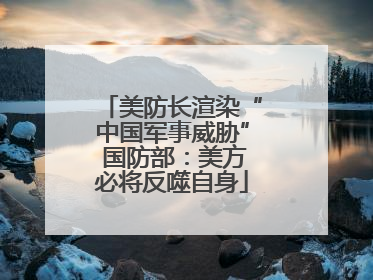 美防长渲染“中国军事威胁” 国防部：美方必将反噬自身