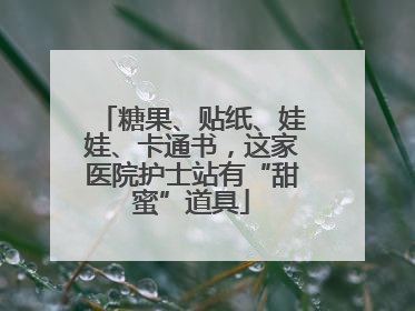 糖果、贴纸、娃娃、卡通书，这家医院护士站有“甜蜜”道具