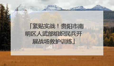 紧贴实战！贵阳市南明区人武部组织民兵开展战场救护训练