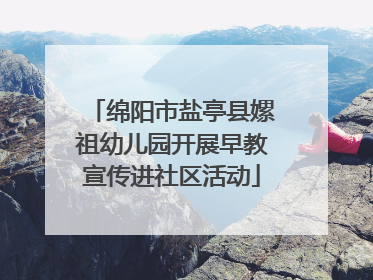 绵阳市盐亭县嫘祖幼儿园开展早教宣传进社区活动