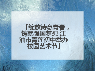 绽放诗意青春，铸就强国梦想 江油市青莲初中举办校园艺术节