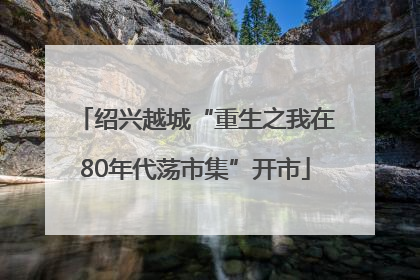 绍兴越城“重生之我在80年代荡市集”开市