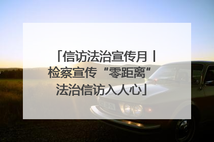 信访法治宣传月丨检察宣传“零距离” 法治信访入人心