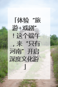 体验“旅游+戏剧”！这个端午，来“只有河南”开启深度文化游