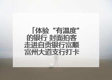 体验“有温度”的银行 封面拍客走进自贡银行富顺富州大道支行打卡特色便民服务
