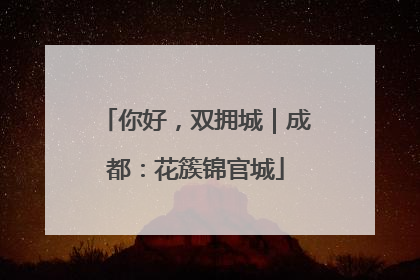 你好，双拥城｜成都：花簇锦官城