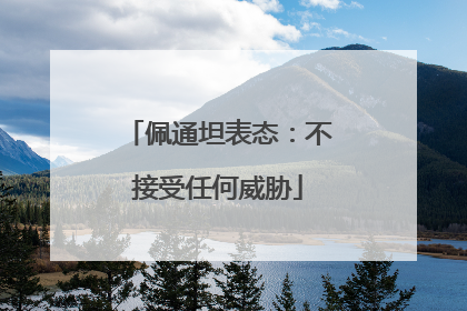 佩通坦表态：不接受任何威胁