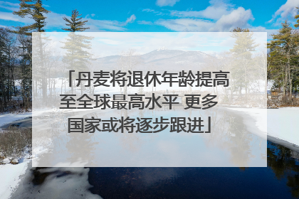 丹麦将退休年龄提高至全球最高水平 更多国家或将逐步跟进