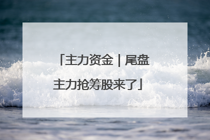 主力资金｜尾盘主力抢筹股来了