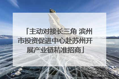 主动对接长三角 滨州市投资促进中心赴苏州开展产业链精准招商