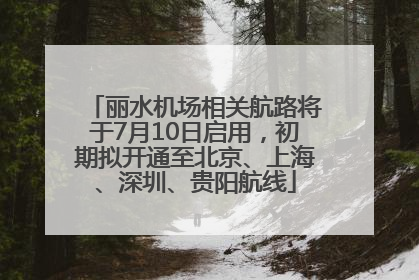 丽水机场相关航路将于7月10日启用，初期拟开通至北京、上海、深圳、贵阳航线