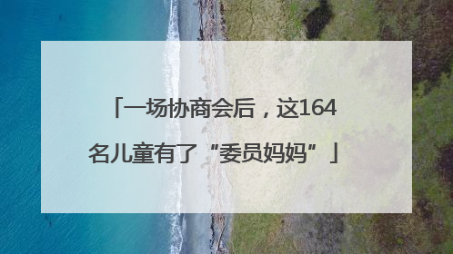 一场协商会后，这164名儿童有了“委员妈妈”