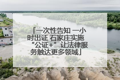 一次性告知 一小时出证 石家庄实施“公证+”让法律服务触达更多领域