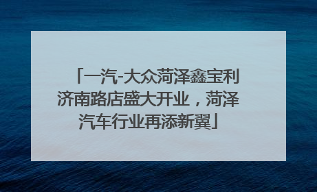 一汽-大众菏泽鑫宝利济南路店盛大开业，菏泽汽车行业再添新翼