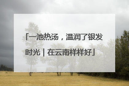 一池热汤，温润了银发时光｜在云南样样好