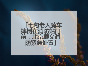 七旬老人骑车摔倒在消防站门前，北京顺义消防紧急处置