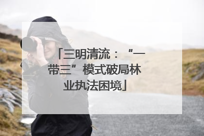 三明清流：“一带三”模式破局林业执法困境