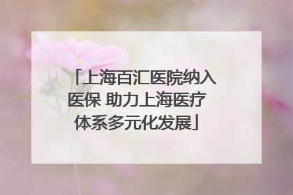 上海百汇医院纳入医保 助力上海医疗体系多元化发展