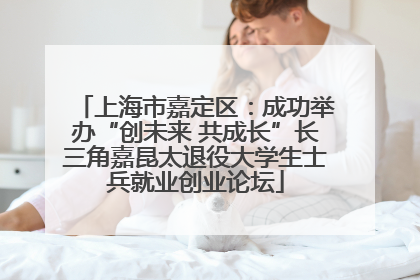 上海市嘉定区：成功举办“创未来 共成长”长三角嘉昆太退役大学生士兵就业创业论坛