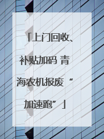 上门回收、补贴加码 青海农机报废“加速跑”