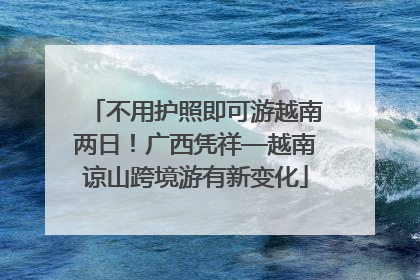 不用护照即可游越南两日！广西凭祥—越南谅山跨境游有新变化