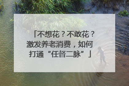 不想花？不敢花？激发养老消费，如何打通“任督二脉”