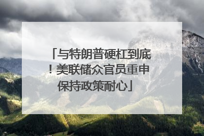 与特朗普硬杠到底！美联储众官员重申保持政策耐心
