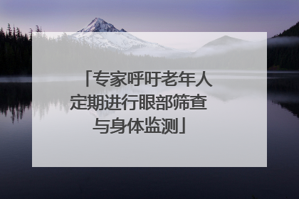 专家呼吁老年人定期进行眼部筛查与身体监测