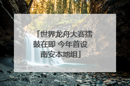 世界龙舟大赛擂鼓在即 今年首设南安本地组