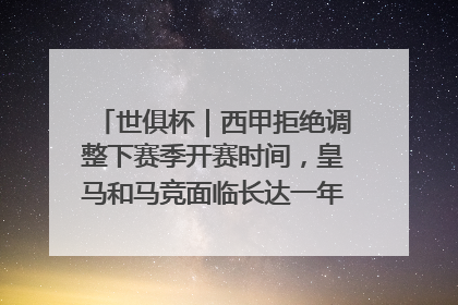 世俱杯｜西甲拒绝调整下赛季开赛时间，皇马和马竞面临长达一年的“魔鬼赛程”