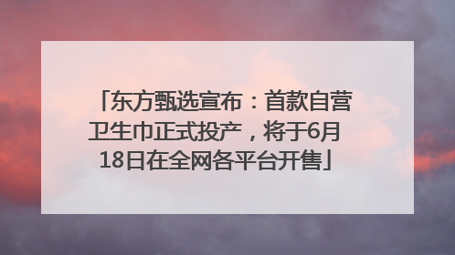 东方甄选宣布：首款自营卫生巾正式投产，将于6月18日在全网各平台开售