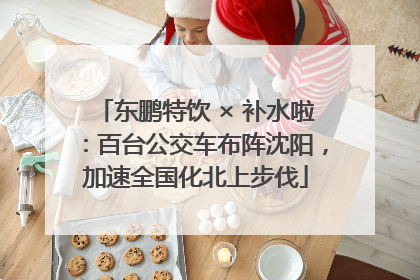 东鹏特饮 × 补水啦：百台公交车布阵沈阳，加速全国化北上步伐