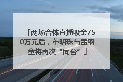 两场合体直播吸金750万元后，董明珠与孟羽童将再次“同台”
