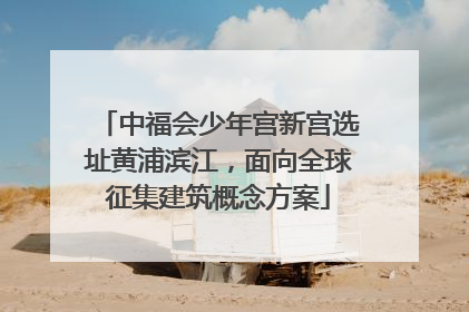 中福会少年宫新宫选址黄浦滨江，面向全球征集建筑概念方案