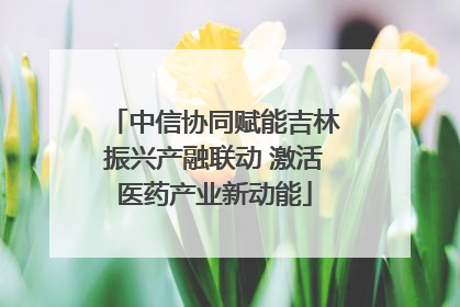 中信协同赋能吉林振兴产融联动 激活医药产业新动能