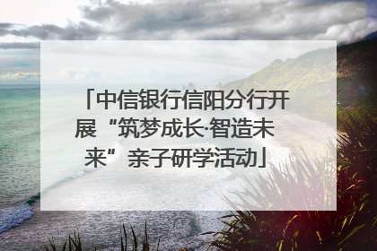 中信银行信阳分行开展“筑梦成长·智造未来”亲子研学活动