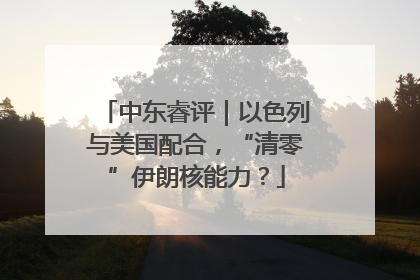中东睿评｜以色列与美国配合，“清零”伊朗核能力？