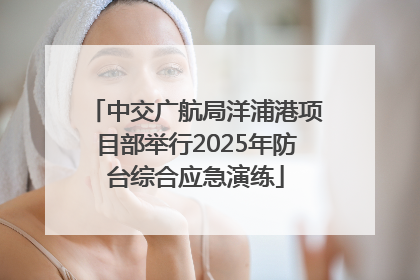 中交广航局洋浦港项目部举行2025年防台综合应急演练
