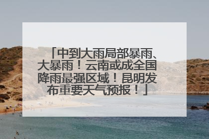 中到大雨局部暴雨、大暴雨！云南或成全国降雨最强区域！昆明发布重要天气预报！