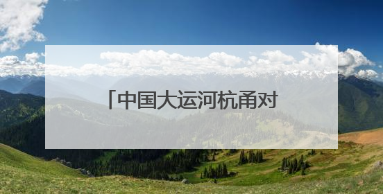 中国大运河杭甬对话5周年活动举办，浙东运河文化遗产资源共享倡议发布