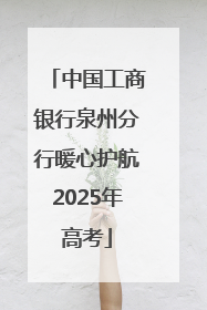 中国工商银行泉州分行暖心护航2025年高考